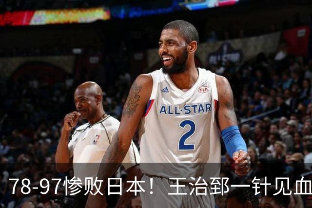 78-97惨败日本！王治郅一针见血大实话：球员真不缺拼劲，只是实打实打不过